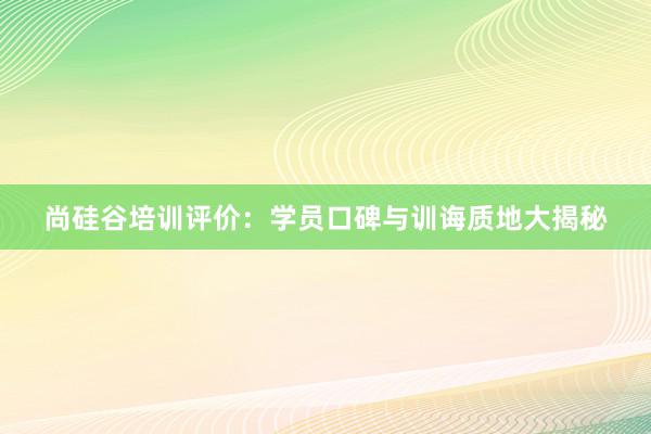 尚硅谷培训评价：学员口碑与训诲质地大揭秘